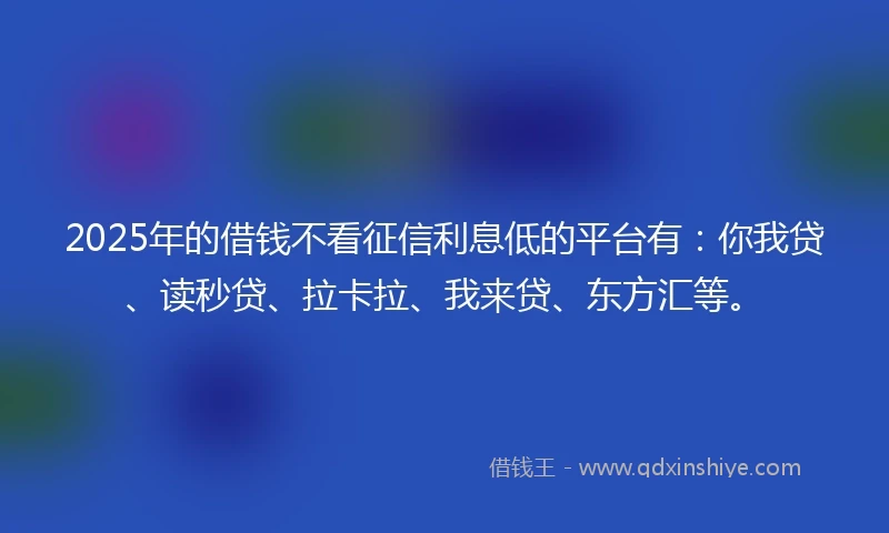2025年的借钱不看征信利息低的平台有：你我贷、读秒贷、拉卡拉、我来贷、东方汇等。