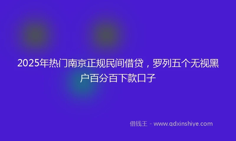 2025年热门南京正规民间借贷，罗列五个无视黑户百分百下款口子