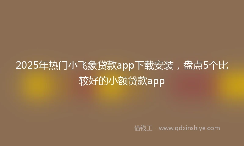 2025年热门小飞象贷款app下载安装，盘点5个比较好的小额贷款app