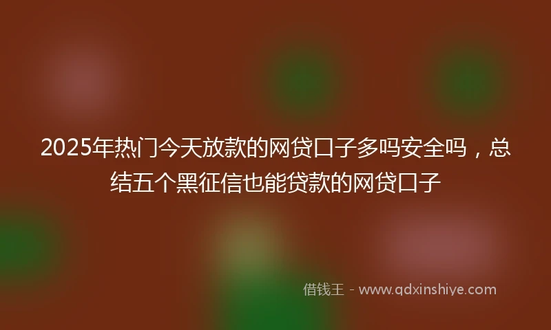 2025年热门今天放款的网贷口子多吗安全吗，总结五个黑征信也能贷款的网贷口子