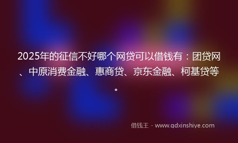 2025年的征信不好哪个网贷可以借钱有：团贷网、中原消费金融、惠商贷、京东金融、柯基贷等。