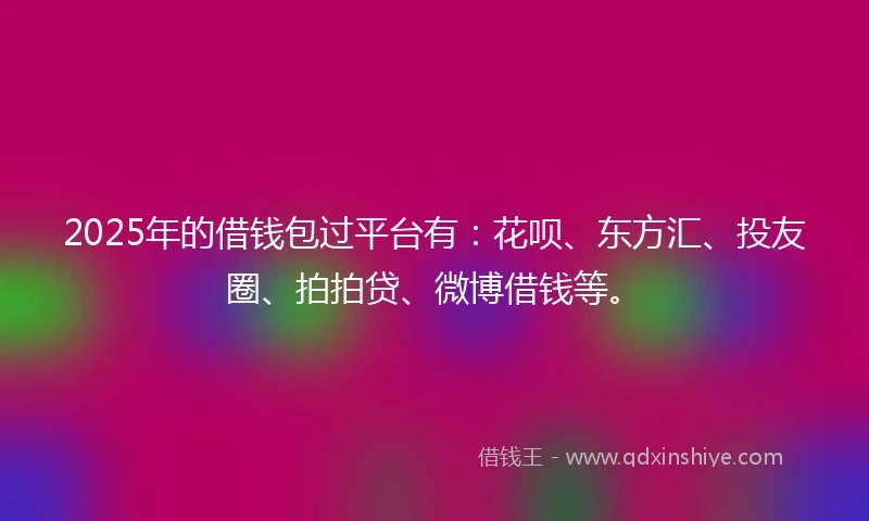 2025年的借钱包过平台有：花呗、东方汇、投友圈、拍拍贷、微博借钱等。