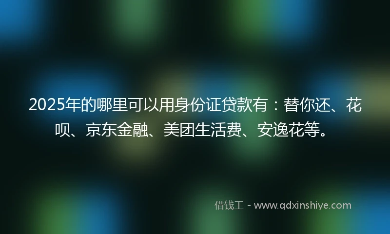 2025年的哪里可以用身份证贷款有：替你还、花呗、京东金融、美团生活费、安逸花等。