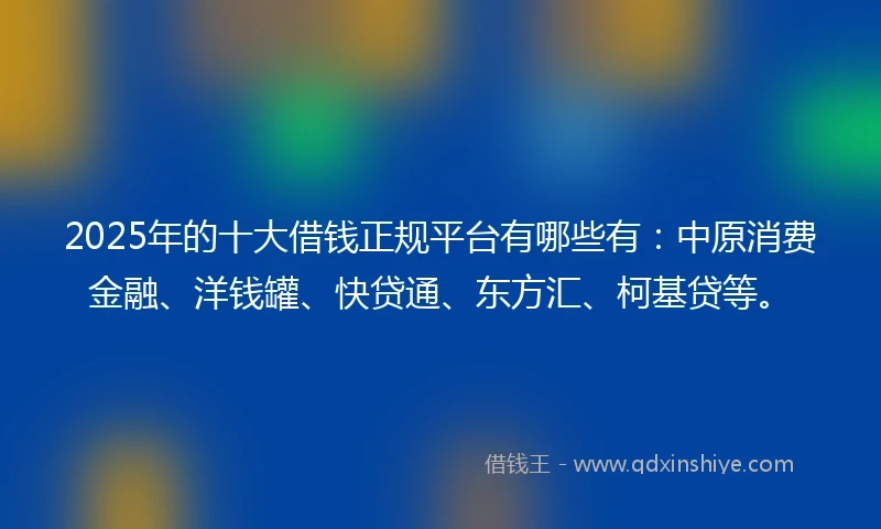 2025年的十大借钱正规平台有哪些有：中原消费金融、洋钱罐、快贷通、东方汇、柯基贷等。