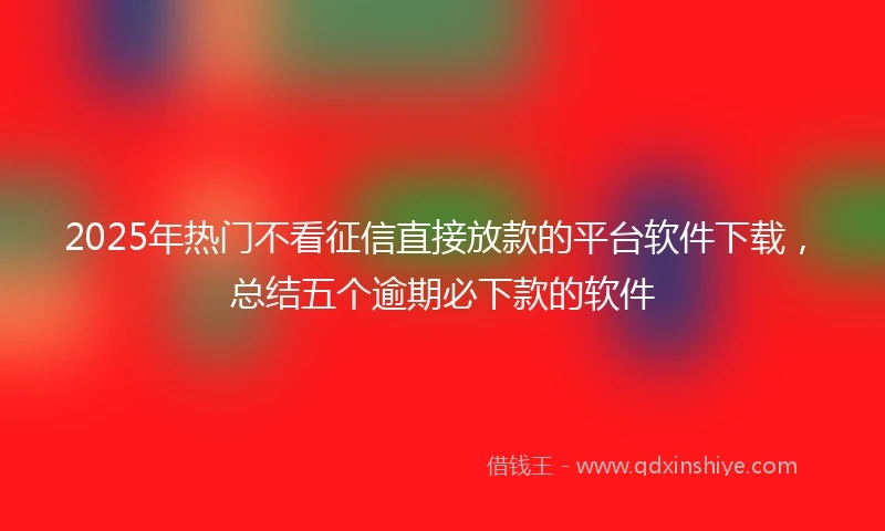 2025年热门不看征信直接放款的平台软件下载，总结五个逾期必下款的软件
