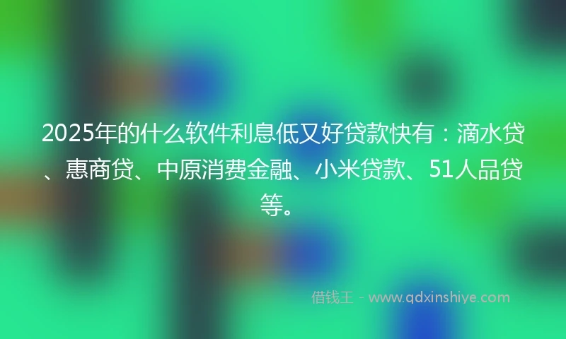 2025年的什么软件利息低又好贷款快有：滴水贷、惠商贷、中原消费金融、小米贷款、51人品贷等。