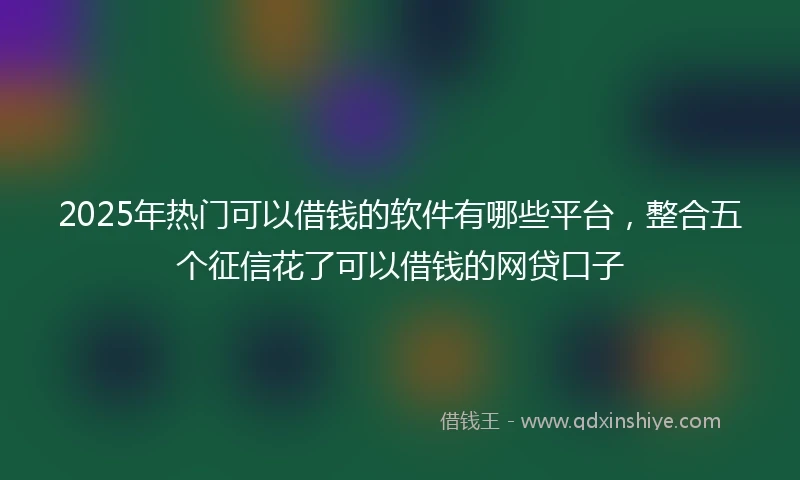 2025年热门可以借钱的软件有哪些平台，整合五个征信花了可以借钱的网贷口子