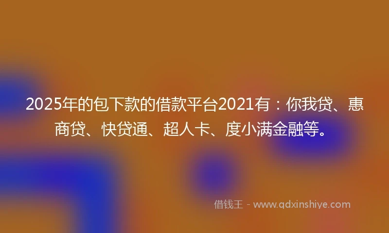 2025年的包下款的借款平台2021有：你我贷、惠商贷、快贷通、超人卡、度小满金融等。