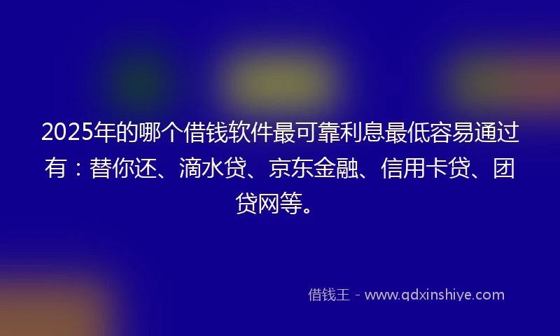 2025年的哪个借钱软件最可靠利息最低容易通过有：替你还、滴水贷、京东金融、信用卡贷、团贷网等。