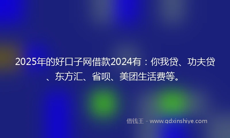 2025年的好口子网借款2024有：你我贷、功夫贷、东方汇、省呗、美团生活费等。