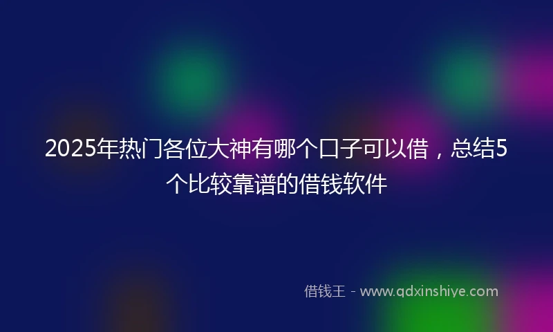 2025年热门各位大神有哪个口子可以借，总结5个比较靠谱的借钱软件