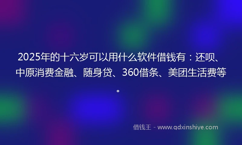 2025年的十六岁可以用什么软件借钱有：还呗、中原消费金融、随身贷、360借条、美团生活费等。
