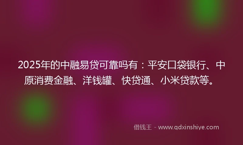 2025年的中融易贷可靠吗有：平安口袋银行、中原消费金融、洋钱罐、快贷通、小米贷款等。