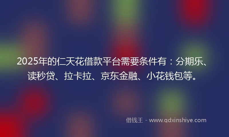 2025年的仁天花借款平台需要条件有：分期乐、读秒贷、拉卡拉、京东金融、小花钱包等。