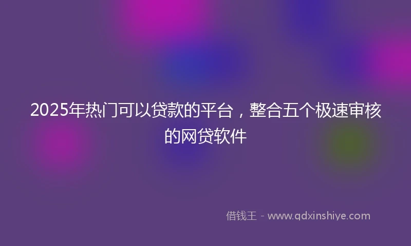 2025年热门可以贷款的平台，整合五个极速审核的网贷软件