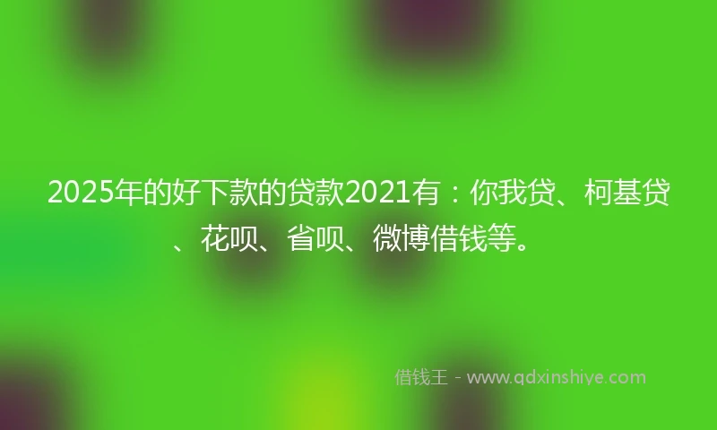 2025年的好下款的贷款2021有：你我贷、柯基贷、花呗、省呗、微博借钱等。