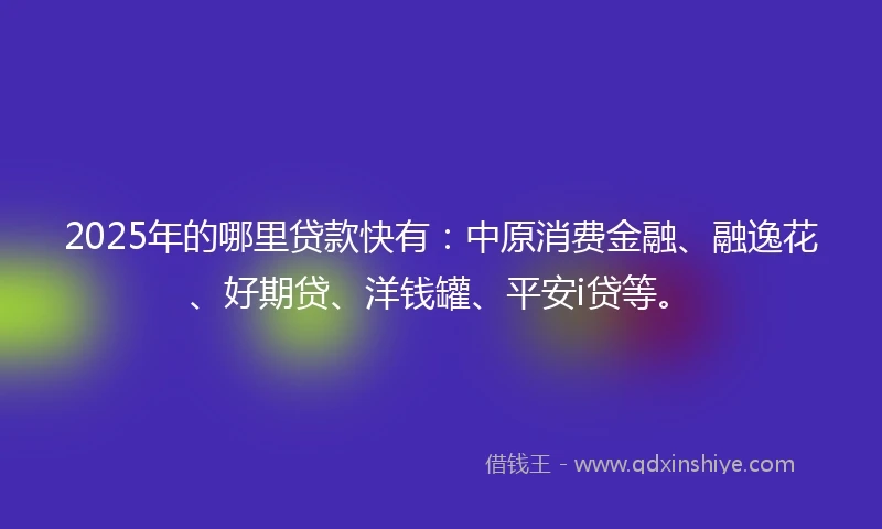2025年的哪里贷款快有：中原消费金融、融逸花、好期贷、洋钱罐、平安i贷等。