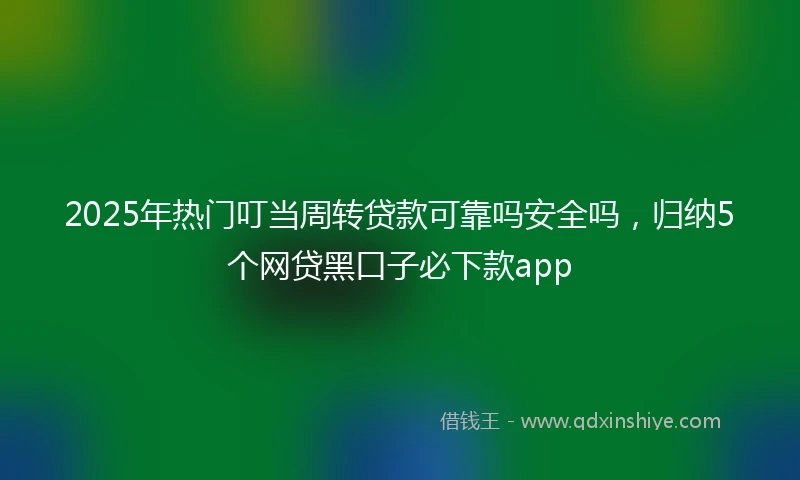 2025年热门叮当周转贷款可靠吗安全吗，归纳5个网贷黑口子必下款app