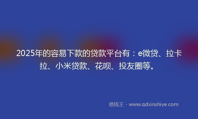 2025年的容易下款的贷款平台有：e微贷、拉卡拉、小米贷款、花呗、投友圈等。