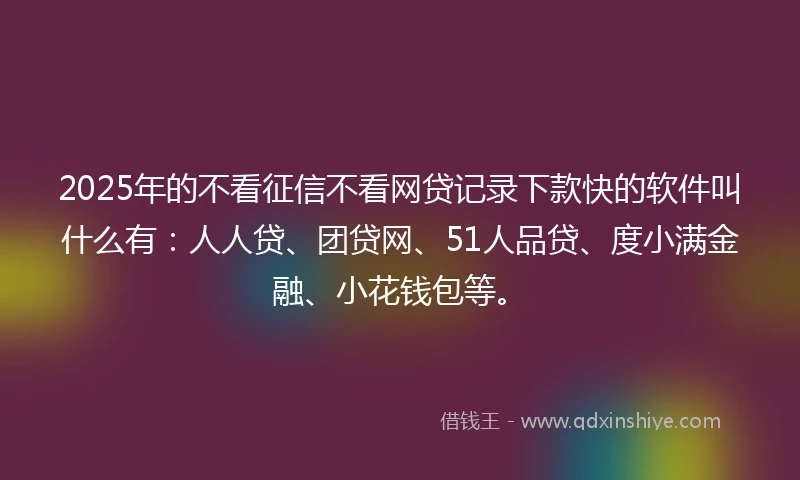2025年的不看征信不看网贷记录下款快的软件叫什么有：人人贷、团贷网、51人品贷、度小满金融、小花钱包等。