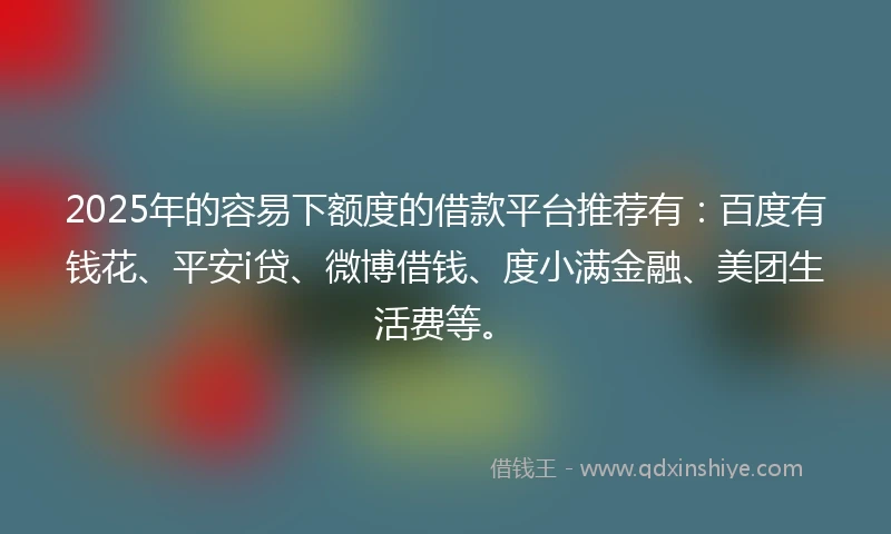 2025年的容易下额度的借款平台推荐有：百度有钱花、平安i贷、微博借钱、度小满金融、美团生活费等。