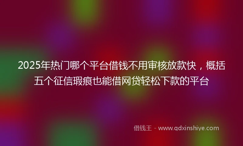 2025年热门哪个平台借钱不用审核放款快，概括五个征信瑕疵也能借网贷轻松下款的平台
