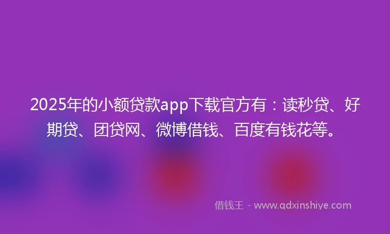 2025年的小额贷款app下载官方有：读秒贷、好期贷、团贷网、微博借钱、百度有钱花等。