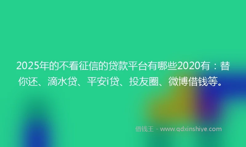 2025年的不看征信的贷款平台有哪些2020有：替你还、滴水贷、平安i贷、投友圈、微博借钱等。
