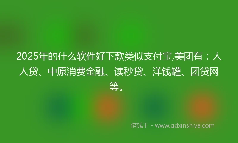2025年的什么软件好下款类似支付宝,美团有：人人贷、中原消费金融、读秒贷、洋钱罐、团贷网等。