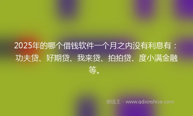 2025年的哪个借钱软件一个月之内没有利息有：功夫贷、好期贷、我来贷、拍拍贷、度小满金融等。