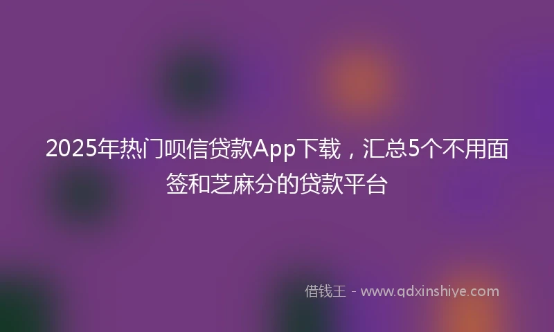 2025年热门呗信贷款App下载，汇总5个不用面签和芝麻分的贷款平台
