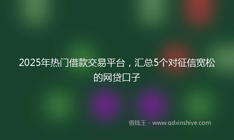 2025年热门借款交易平台，汇总5个对征信宽松的网贷口子