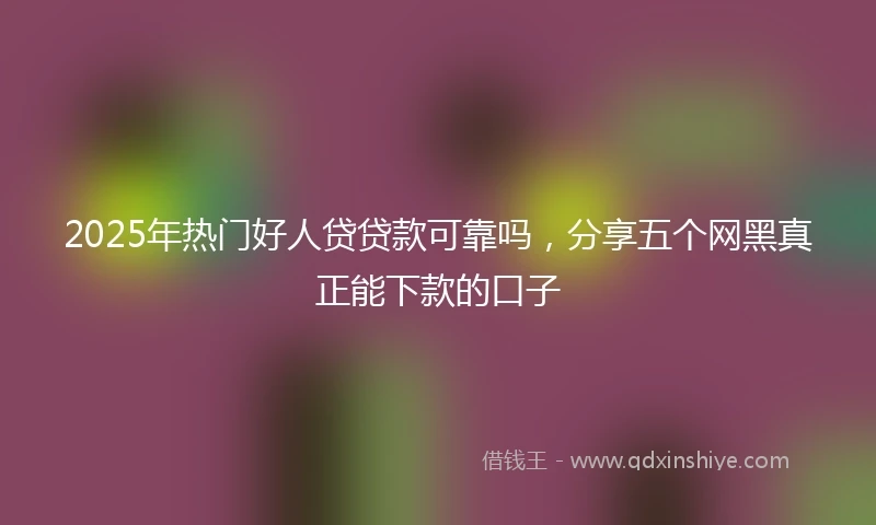 2025年热门好人贷贷款可靠吗，分享五个网黑真正能下款的口子
