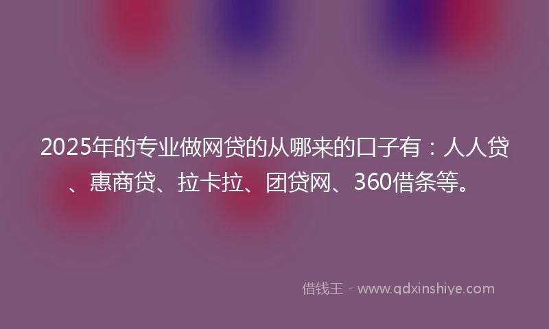 2025年的专业做网贷的从哪来的口子有：人人贷、惠商贷、拉卡拉、团贷网、360借条等。