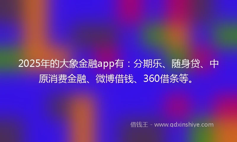 2025年的大象金融app有：分期乐、随身贷、中原消费金融、微博借钱、360借条等。