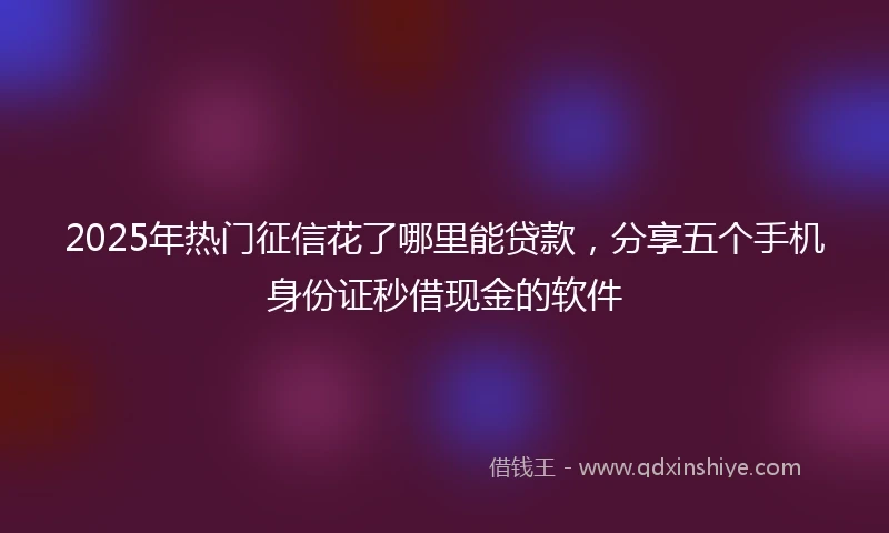 2025年热门征信花了哪里能贷款，分享五个手机身份证秒借现金的软件