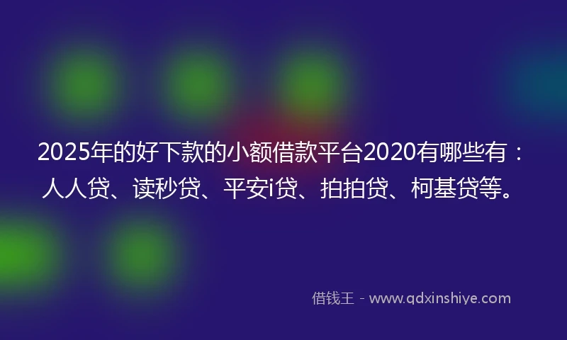 2025年的好下款的小额借款平台2020有哪些有：人人贷、读秒贷、平安i贷、拍拍贷、柯基贷等。