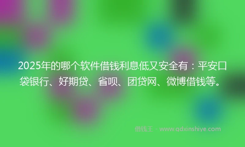 2025年的哪个软件借钱利息低又安全有：平安口袋银行、好期贷、省呗、团贷网、微博借钱等。