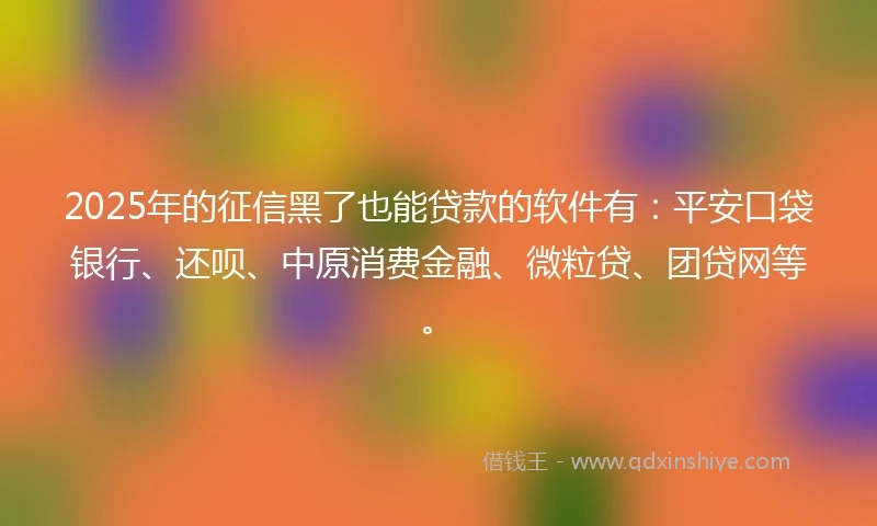 2025年的征信黑了也能贷款的软件有：平安口袋银行、还呗、中原消费金融、微粒贷、团贷网等。