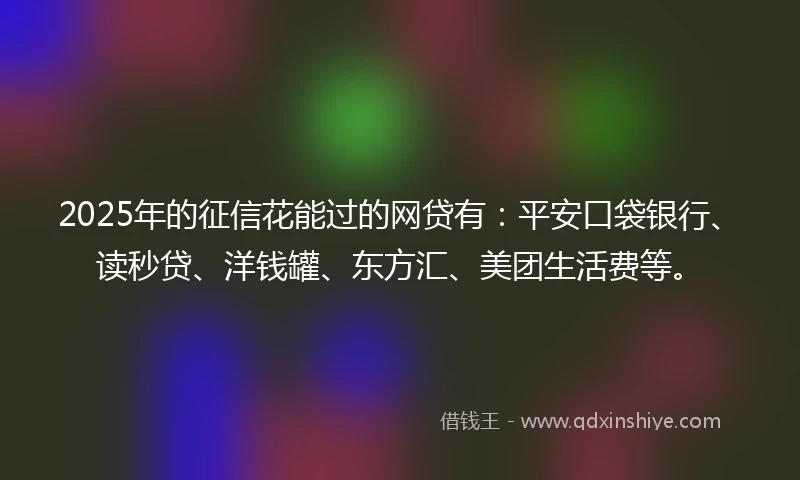 2025年的征信花能过的网贷有：平安口袋银行、读秒贷、洋钱罐、东方汇、美团生活费等。