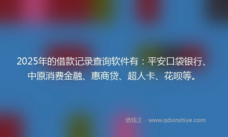 2025年的借款记录查询软件有：平安口袋银行、中原消费金融、惠商贷、超人卡、花呗等。