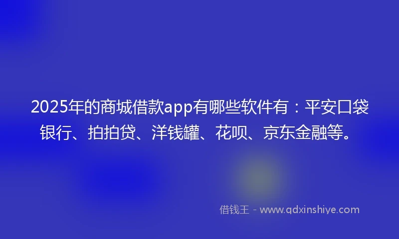2025年的商城借款app有哪些软件有：平安口袋银行、拍拍贷、洋钱罐、花呗、京东金融等。