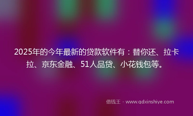 2025年的今年最新的贷款软件有：替你还、拉卡拉、京东金融、51人品贷、小花钱包等。