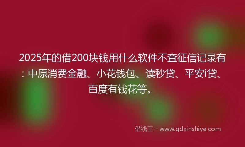 2025年的借200块钱用什么软件不查征信记录有：中原消费金融、小花钱包、读秒贷、平安i贷、百度有钱花等。