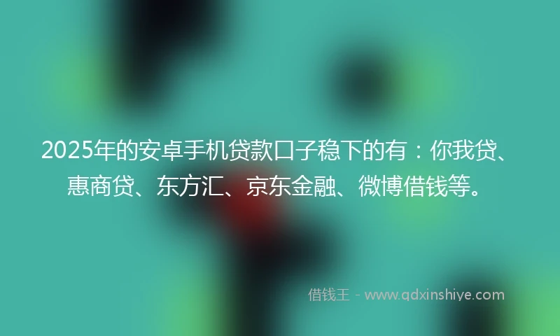 2025年的安卓手机贷款口子稳下的有：你我贷、惠商贷、东方汇、京东金融、微博借钱等。
