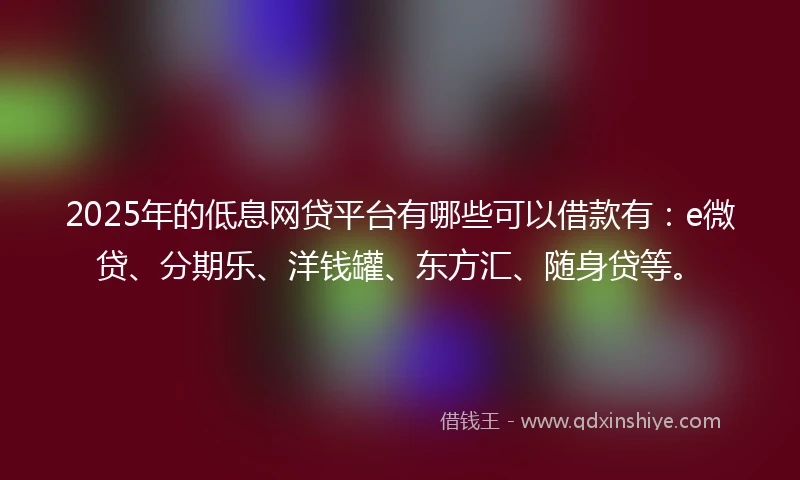2025年的低息网贷平台有哪些可以借款有：e微贷、分期乐、洋钱罐、东方汇、随身贷等。