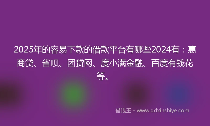 2025年的容易下款的借款平台有哪些2024有：惠商贷、省呗、团贷网、度小满金融、百度有钱花等。