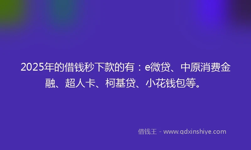 2025年的借钱秒下款的有：e微贷、中原消费金融、超人卡、柯基贷、小花钱包等。