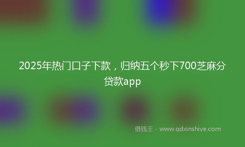 2025年热门口子下款，归纳五个秒下700芝麻分贷款app