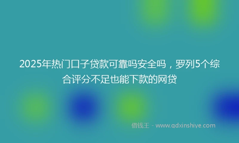 2025年热门口子贷款可靠吗安全吗，罗列5个综合评分不足也能下款的网贷